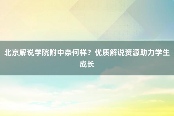 北京解说学院附中奈何样？优质解说资源助力学生成长