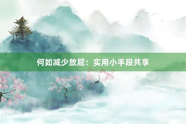 何如减少放屁：实用小手段共享