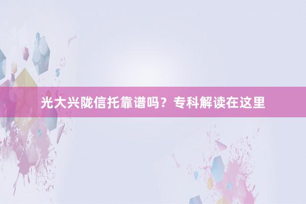 光大兴陇信托靠谱吗？专科解读在这里