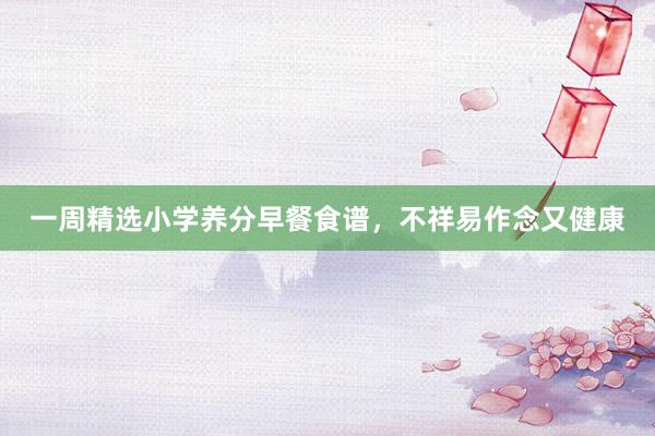 一周精选小学养分早餐食谱，不祥易作念又健康