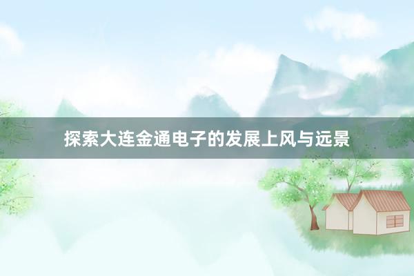 探索大连金通电子的发展上风与远景