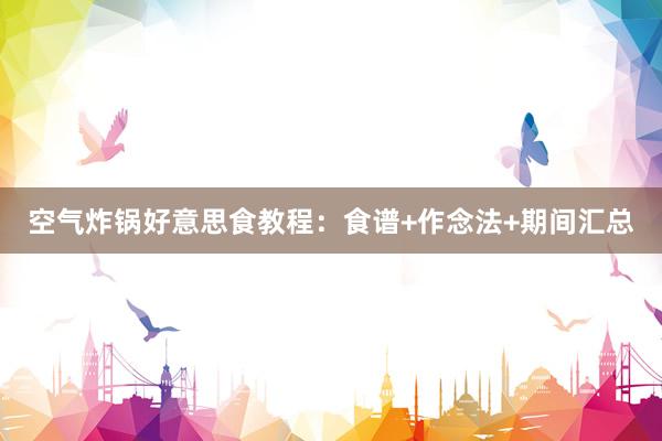 空气炸锅好意思食教程：食谱+作念法+期间汇总